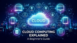 Cloud Computing Explained: A Beginner’s Guide